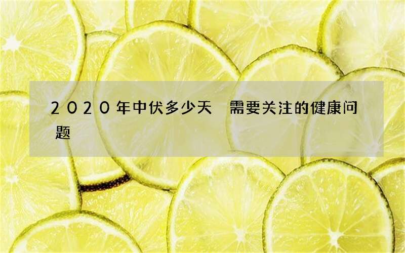 2020年中伏多少天 需要关注的健康问题